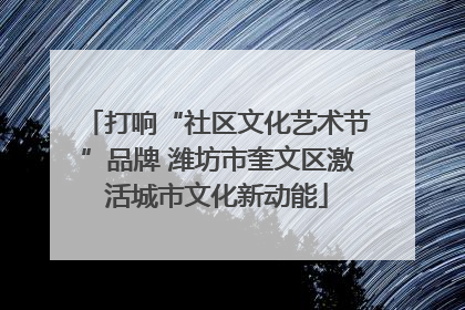 打响“社区文化艺术节”品牌 潍坊市奎文区激活城市文化新动能